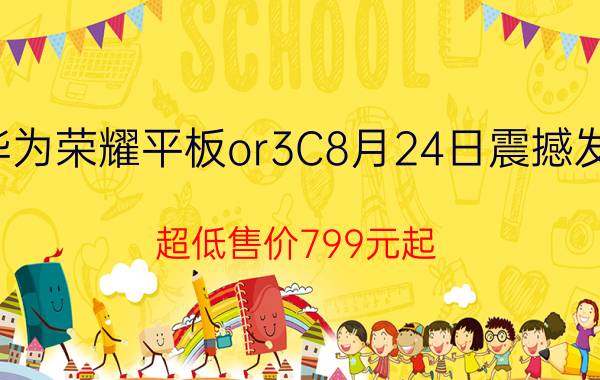 华为荣耀平板or3C8月24日震撼发布 超低售价799元起